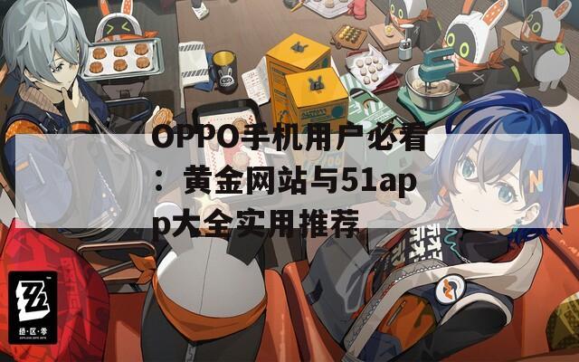 OPPO手机用户必看：黄金网站与51app大全实用推荐