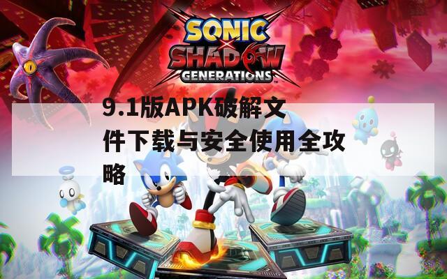 9.1版APK破解文件下载与安全使用全攻略