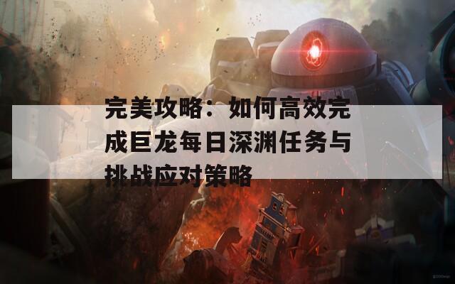 完美攻略：如何高效完成巨龙每日深渊任务与挑战应对策略