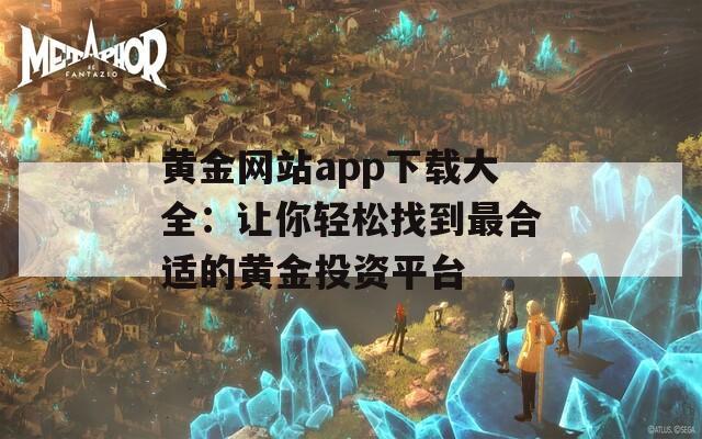 黄金网站app下载大全：让你轻松找到最合适的黄金投资平台