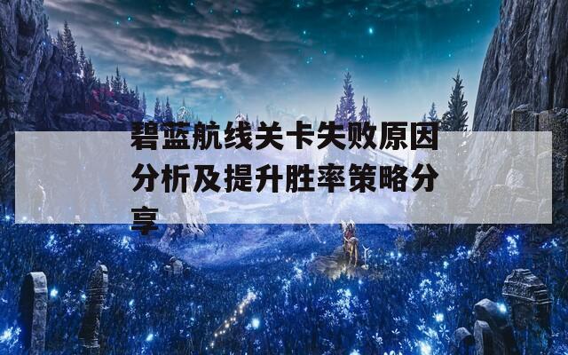 碧蓝航线关卡失败原因分析及提升胜率策略分享