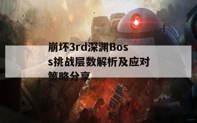 崩坏3rd深渊Boss挑战层数解析及应对策略分享