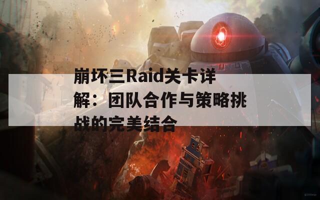 崩坏三Raid关卡详解：团队合作与策略挑战的完美结合