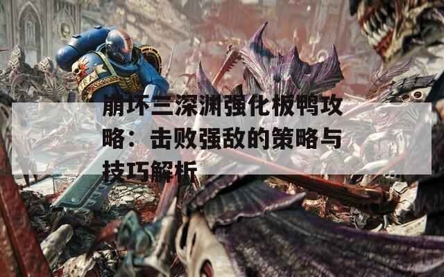 崩坏三深渊强化板鸭攻略：击败强敌的策略与技巧解析