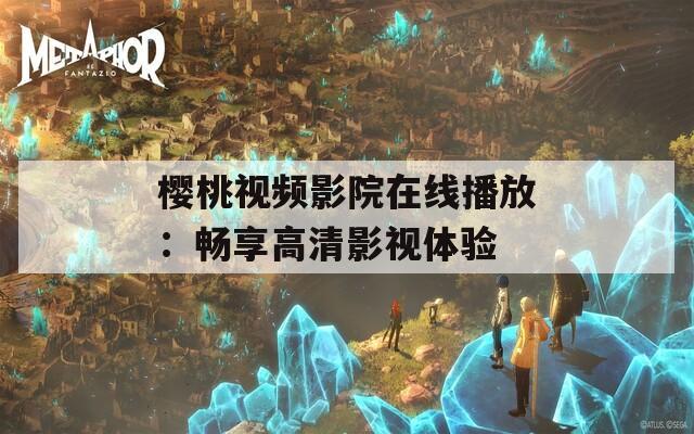 樱桃视频影院在线播放：畅享高清影视体验