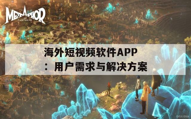 海外短视频软件APP：用户需求与解决方案