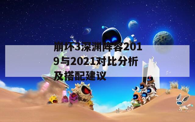 崩坏3深渊阵容2019与2021对比分析及搭配建议