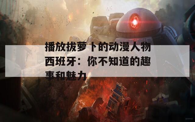 播放拔萝卜的动漫人物西班牙：你不知道的趣事和魅力