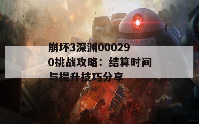 崩坏3深渊000290挑战攻略：结算时间与提升技巧分享