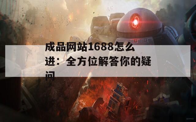 成品网站1688怎么进：全方位解答你的疑问