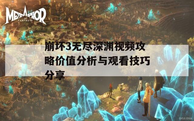 崩坏3无尽深渊视频攻略价值分析与观看技巧分享