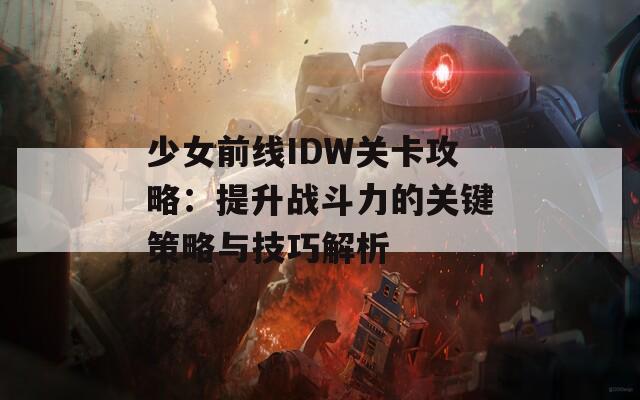 少女前线IDW关卡攻略：提升战斗力的关键策略与技巧解析