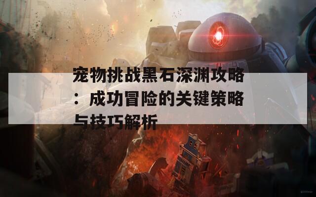 宠物挑战黑石深渊攻略：成功冒险的关键策略与技巧解析