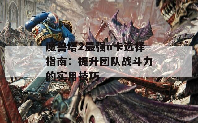 魔兽塔2最强u卡选择指南：提升团队战斗力的实用技巧