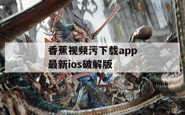 香蕉视频污下载app最新ios破解版