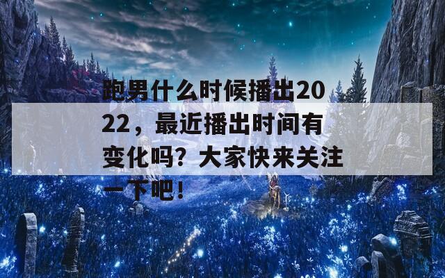 跑男什么时候播出2022，最近播出时间有变化吗？大家快来关注一下吧！