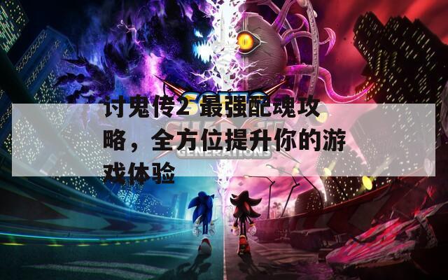 讨鬼传2 最强配魂攻略，全方位提升你的游戏体验