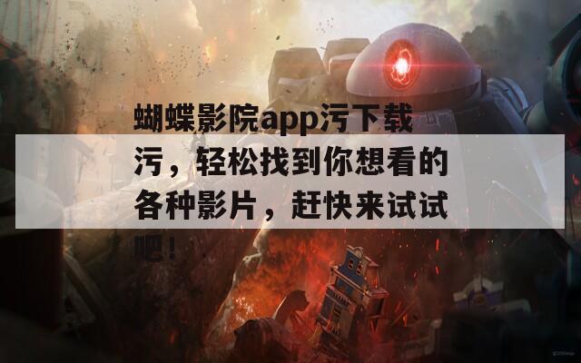 蝴蝶影院app污下载污，轻松找到你想看的各种影片，赶快来试试吧！