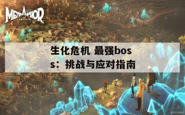 生化危机 最强boss：挑战与应对指南