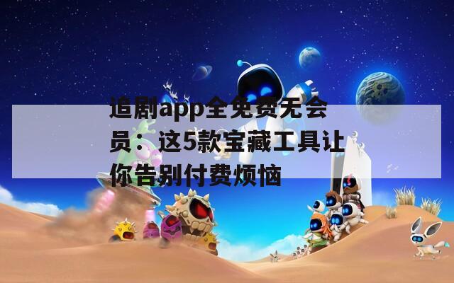 追剧app全免费无会员：这5款宝藏工具让你告别付费烦恼