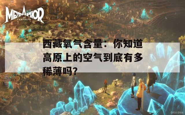 西藏氧气含量：你知道高原上的空气到底有多稀薄吗？