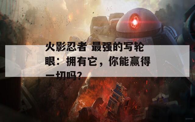 火影忍者 最强的写轮眼：拥有它，你能赢得一切吗？