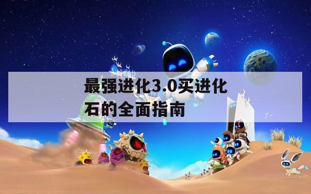 最强进化3.0买进化石的全面指南