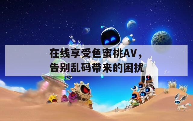 在线享受色蜜桃AV，告别乱码带来的困扰