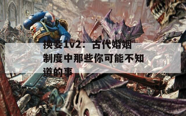 换妾1v2：古代婚姻制度中那些你可能不知道的事