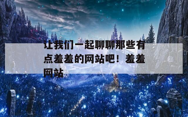 让我们一起聊聊那些有点羞羞的网站吧！羞羞网站