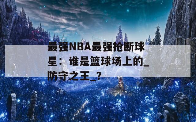 最强NBA最强抢断球星：谁是篮球场上的_防守之王_？