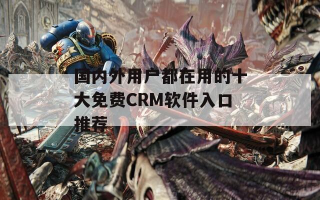 国内外用户都在用的十大免费CRM软件入口推荐