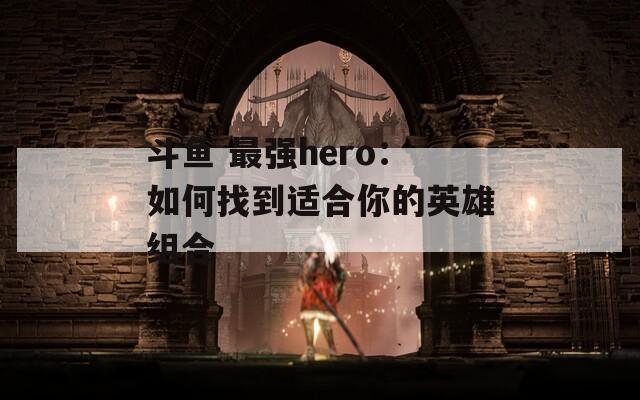 斗鱼 最强hero：如何找到适合你的英雄组合