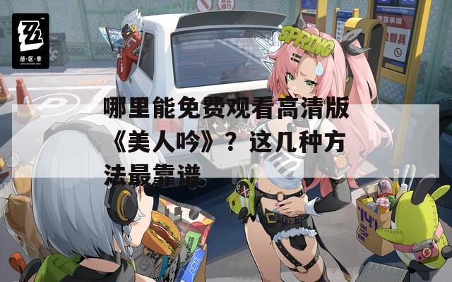 哪里能免费观看高清版《美人吟》？这几种方法最靠谱