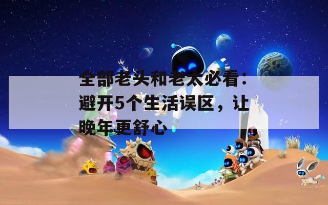 全部老头和老太必看：避开5个生活误区，让晚年更舒心