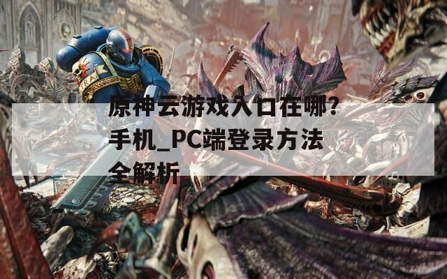 原神云游戏入口在哪？手机_PC端登录方法全解析