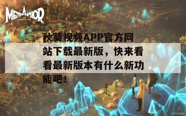 秋葵视频APP官方网站下载最新版，快来看看最新版本有什么新功能吧！