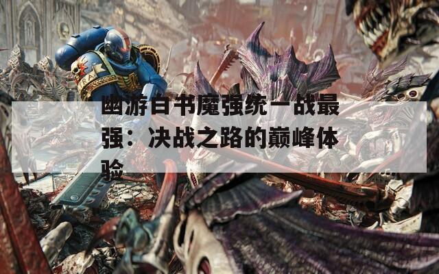 幽游白书魔强统一战最强：决战之路的巅峰体验