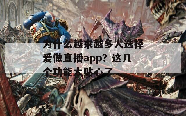 为什么越来越多人选择爱做直播app？这几个功能太贴心了