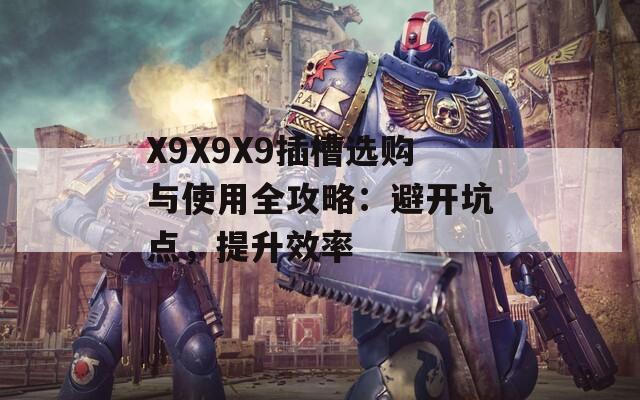 X9X9X9插槽选购与使用全攻略：避开坑点，提升效率