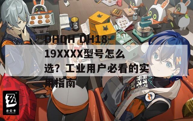 DHDH DH18-19XXXX型号怎么选？工业用户必看的实用指南