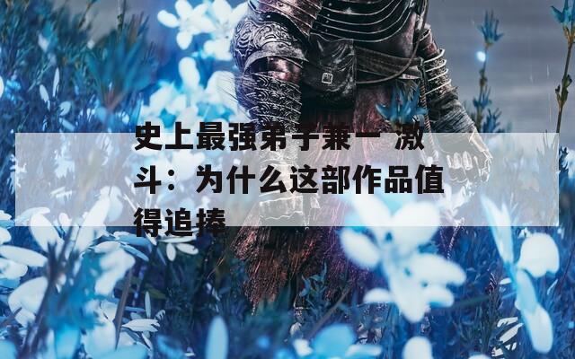 史上最强弟子兼一 激斗：为什么这部作品值得追捧