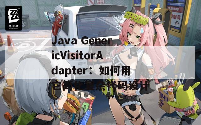 Java GenericVisitorAdapter：如何用它简化复杂代码设计