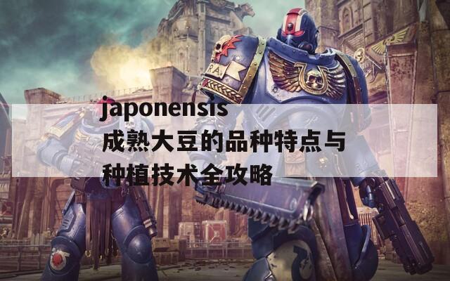 japonensis成熟大豆的品种特点与种植技术全攻略