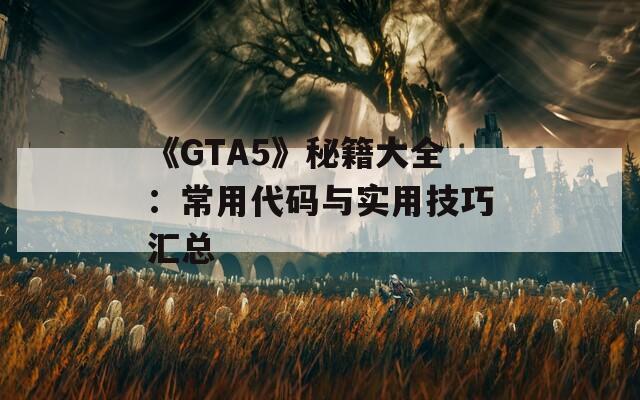 《GTA5》秘籍大全：常用代码与实用技巧汇总