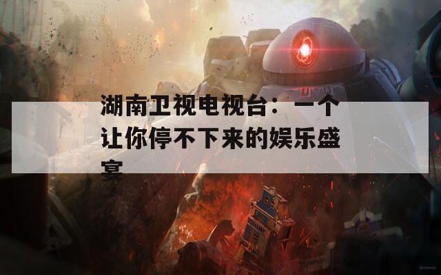 湖南卫视电视台：一个让你停不下来的娱乐盛宴