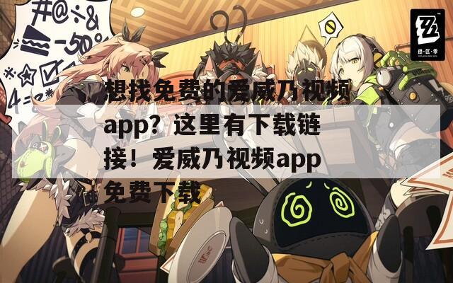 想找免费的爱威乃视频app？这里有下载链接！爱威乃视频app免费下载