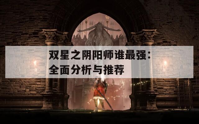 双星之阴阳师谁最强：全面分析与推荐