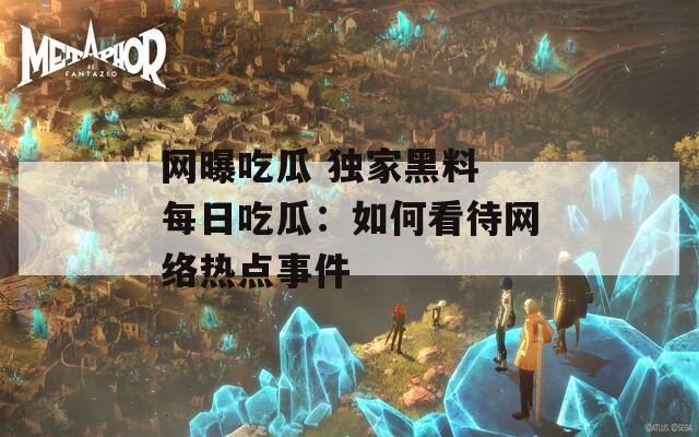 网曝吃瓜 独家黑料 每日吃瓜：如何看待网络热点事件