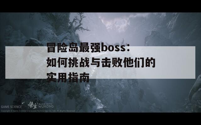 冒险岛最强boss：如何挑战与击败他们的实用指南